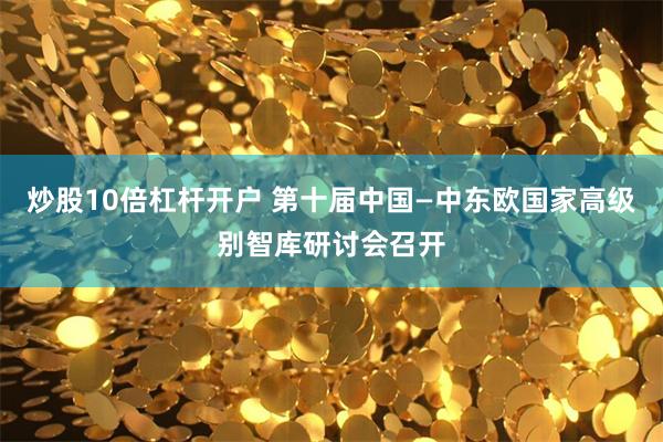 炒股10倍杠杆开户 第十届中国—中东欧国家高级别智库研讨会召开