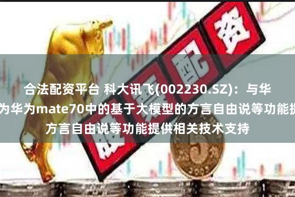 合法配资平台 科大讯飞(002230.SZ)：与华为保持良好合作 为华为mate70中的基于大模型的方言自由说等功能提供相关技术支持