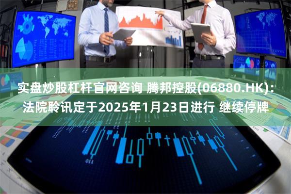 实盘炒股杠杆官网咨询 腾邦控股(06880.HK)：法院聆讯定于2025年1月23日进行 继续停牌