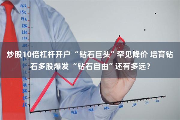 炒股10倍杠杆开户 “钻石巨头”罕见降价 培育钻石多股爆