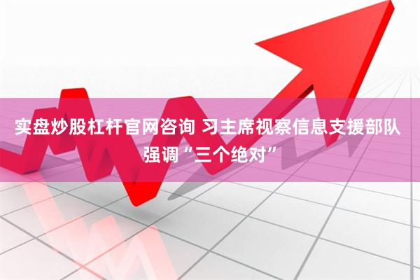 实盘炒股杠杆官网咨询 习主席视察信息支援部队 强调“三个绝对”