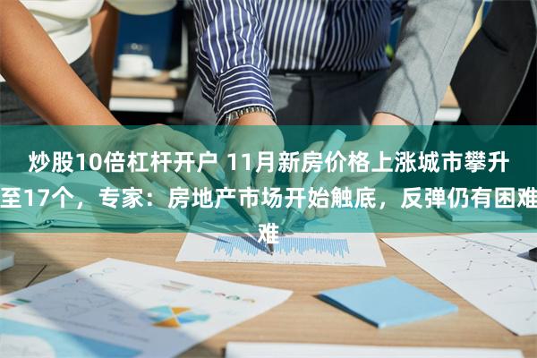炒股10倍杠杆开户 11月新房价格上涨城市攀升至17个，专家：房地产市场开始触底，反弹仍有困难