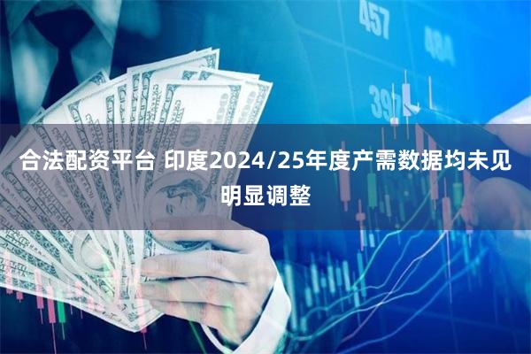 合法配资平台 印度2024/25年度产需数据均未见明显调整