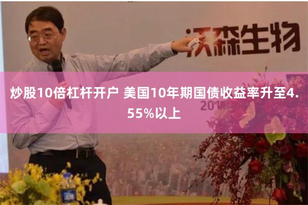 炒股10倍杠杆开户 美国10年期国债收益率升至4.55%