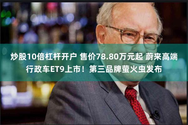 炒股10倍杠杆开户 售价78.80万元起 蔚来高端行政车ET9上市！第三品牌萤火虫发布
