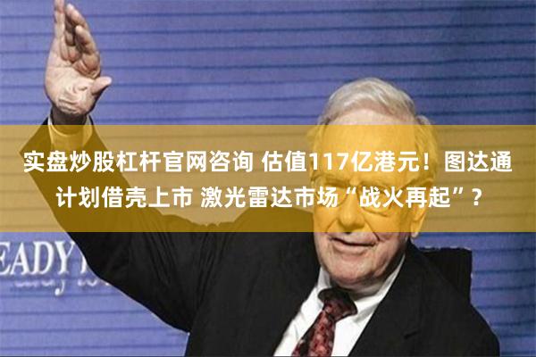 实盘炒股杠杆官网咨询 估值117亿港元！图达通计划借壳上市 激光雷达市场“战火再起”？