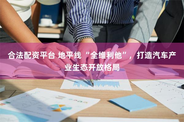 合法配资平台 地平线 “全维利他”，打造汽车产业生态开放