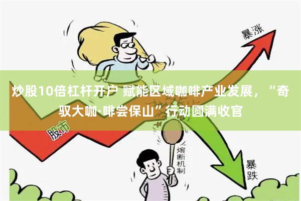 炒股10倍杠杆开户 赋能区域咖啡产业发展，“奇驭大咖·啡