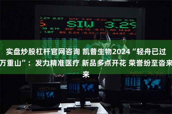 实盘炒股杠杆官网咨询 凯普生物2024“轻舟已过万重山”