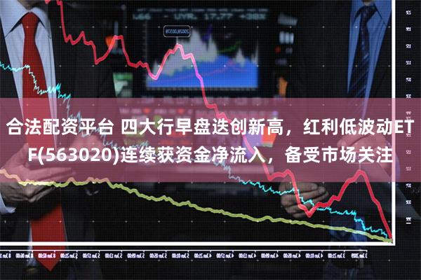 合法配资平台 四大行早盘迭创新高，红利低波动ETF(56