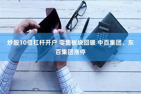 炒股10倍杠杆开户 零售板块回暖 中百集团、东百集团涨停