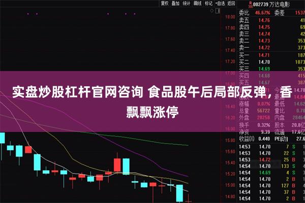 实盘炒股杠杆官网咨询 食品股午后局部反弹，香飘飘涨停