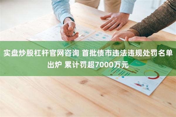 实盘炒股杠杆官网咨询 首批债市违法违规处罚名单出炉 累计
