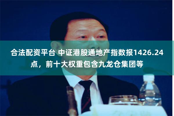 合法配资平台 中证港股通地产指数报1426.24点，前十大权重包含九龙仓集团等