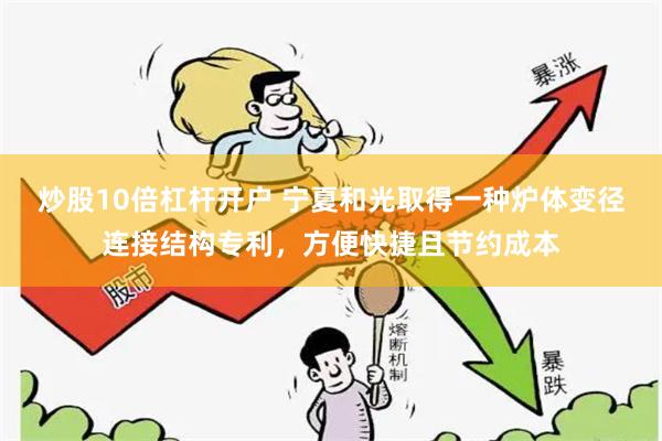 炒股10倍杠杆开户 宁夏和光取得一种炉体变径连接结构专利，方便快捷且节约成本