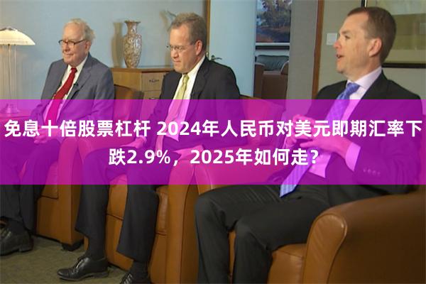 免息十倍股票杠杆 2024年人民币对美元即期汇率下跌2.9%，2025年如何走？