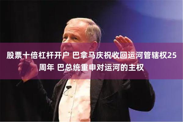 股票十倍杠杆开户 巴拿马庆祝收回运河管辖权25周年 巴总统重申对运河的主权