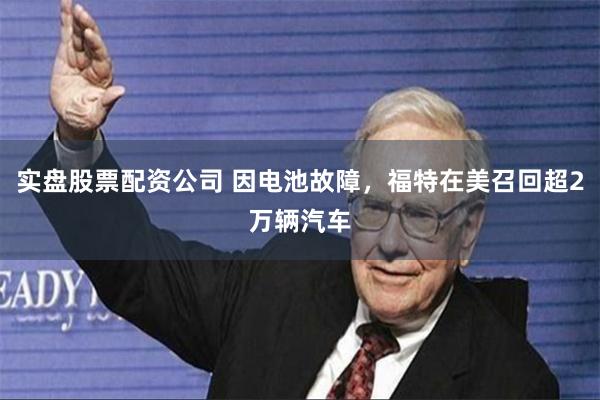 实盘股票配资公司 因电池故障，福特在美召回超2万辆汽车