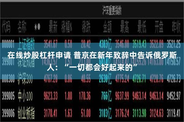 在线炒股杠杆申请 普京在新年致辞中告诉俄罗斯人：“一切都会好起来的”