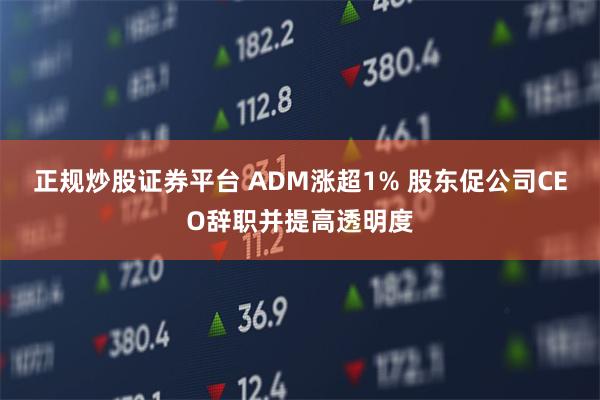正规炒股证券平台 ADM涨超1% 股东促公司CEO辞职并提高透明度