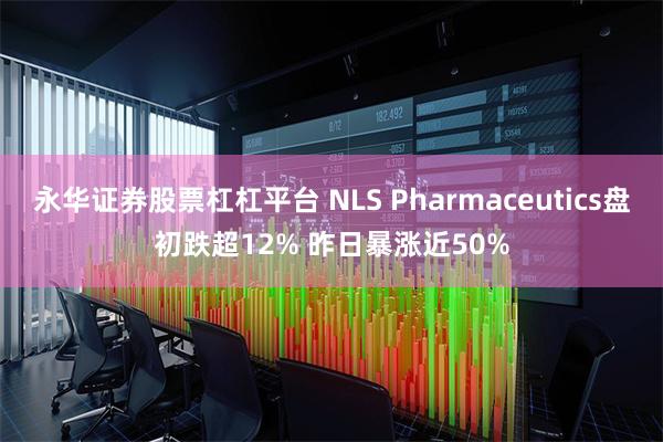 永华证券股票杠杠平台 NLS Pharmaceutics盘初跌超12% 昨日暴涨近50%