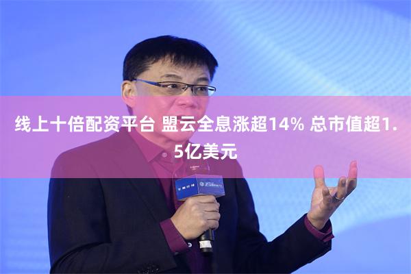 线上十倍配资平台 盟云全息涨超14% 总市值超1.5亿美元