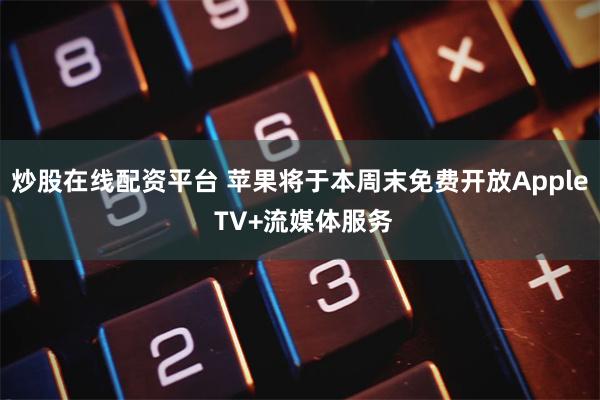 炒股在线配资平台 苹果将于本周末免费开放Apple TV+流媒体服务