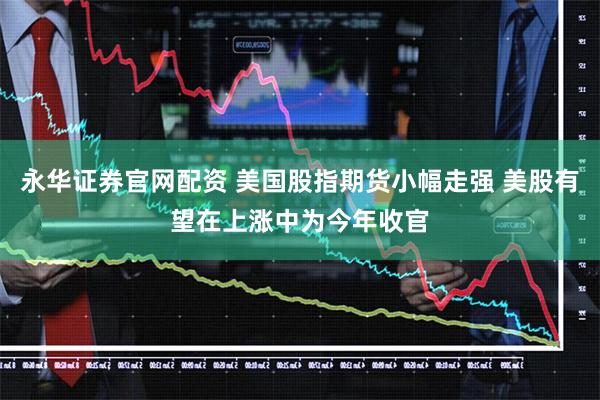 永华证券官网配资 美国股指期货小幅走强 美股有望在上涨中为今年收官