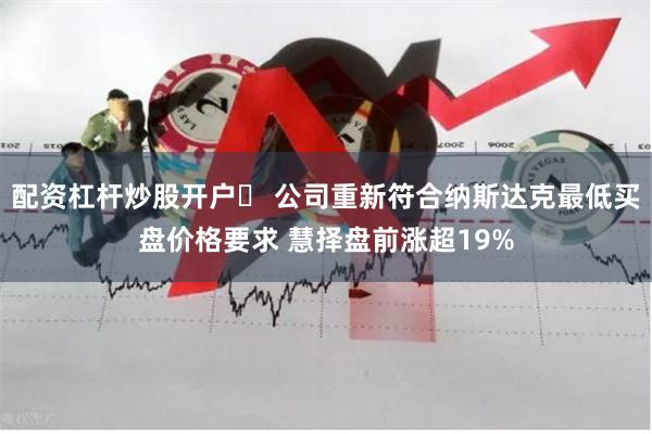 配资杠杆炒股开户	 公司重新符合纳斯达克最低买盘价格要求 慧择盘前涨超19%