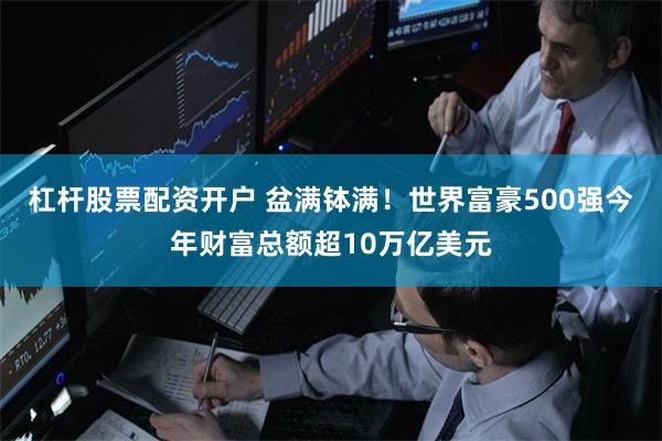 杠杆股票配资开户 盆满钵满！世界富豪500强今年财富总额超10万亿美元
