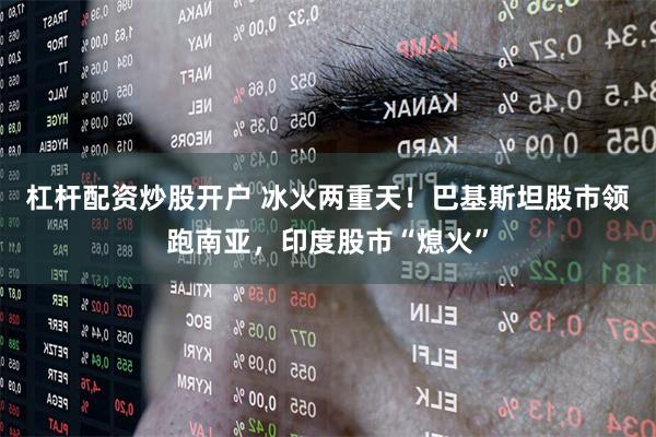 杠杆配资炒股开户 冰火两重天！巴基斯坦股市领跑南亚，印度股市“熄火”