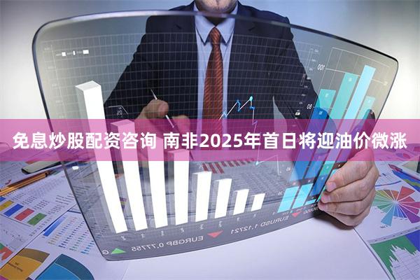 免息炒股配资咨询 南非2025年首日将迎油价微涨