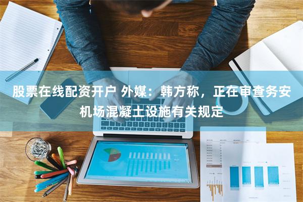 股票在线配资开户 外媒：韩方称，正在审查务安机场混凝土设施有关规定