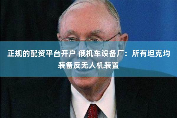 正规的配资平台开户 俄机车设备厂：所有坦克均装备反无人机装置