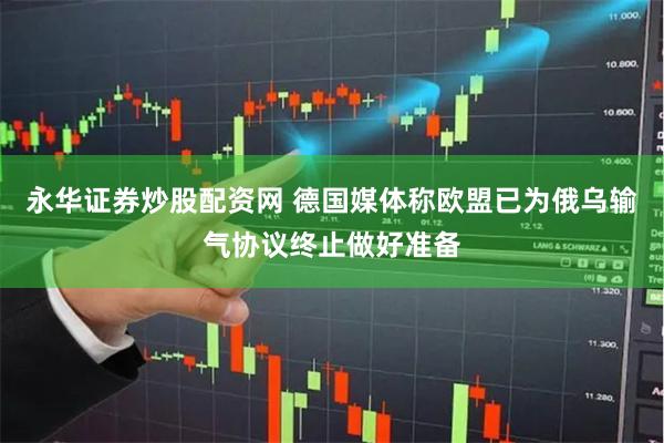 永华证券炒股配资网 德国媒体称欧盟已为俄乌输气协议终止做好准备