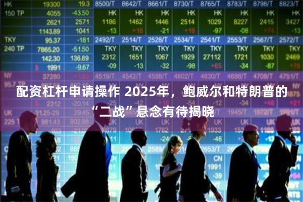 配资杠杆申请操作 2025年，鲍威尔和特朗普的“二战”悬念有待揭晓