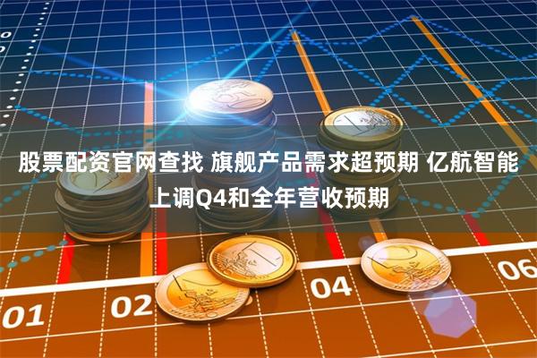 股票配资官网查找 旗舰产品需求超预期 亿航智能上调Q4和