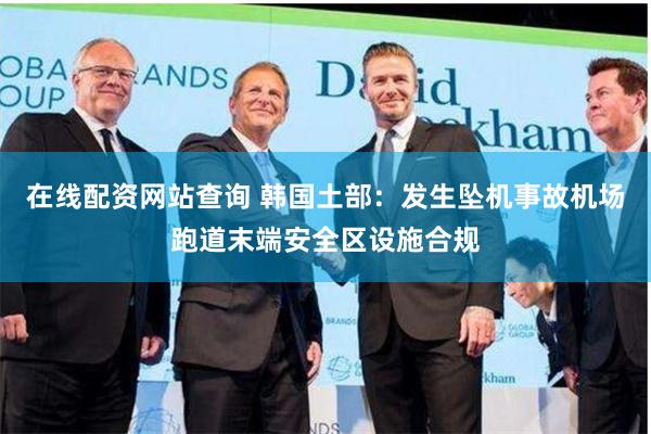 在线配资网站查询 韩国土部：发生坠机事故机场跑道末端安全区设施合规