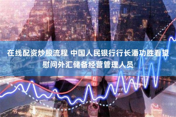 在线配资炒股流程 中国人民银行行长潘功胜看望慰问外汇储备经营管理人员