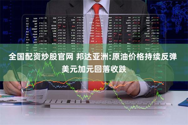 全国配资炒股官网 邦达亚洲:原油价格持续反弹 美元加元回落收跌