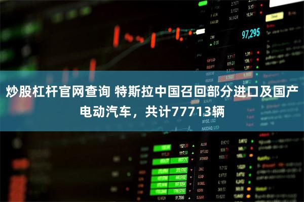 炒股杠杆官网查询 特斯拉中国召回部分进口及国产电动汽车，
