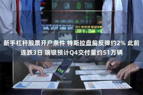 新手杠杆股票开户条件 特斯拉盘前反弹约2% 此前连跌3日