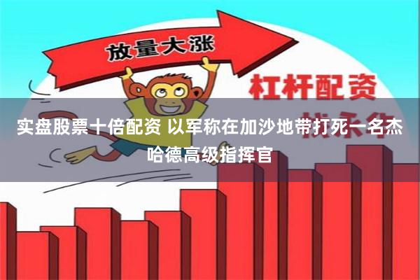 实盘股票十倍配资 以军称在加沙地带打死一名杰哈德高级指挥官