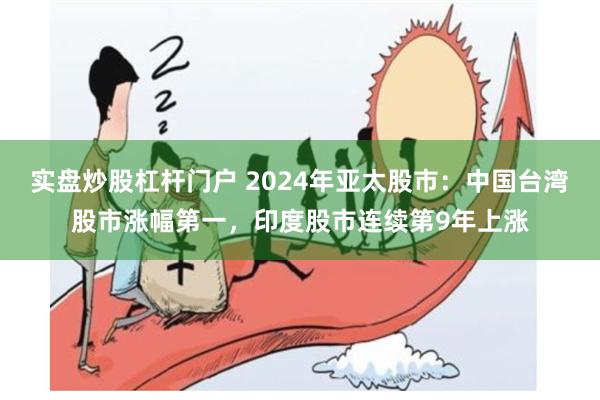 实盘炒股杠杆门户 2024年亚太股市：中国台湾股市涨幅第一，印度股市连续第9年上涨