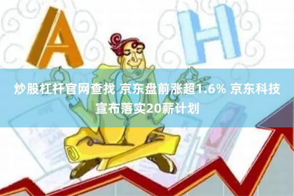 炒股杠杆官网查找 京东盘前涨超1.6% 京东科技宣布落实