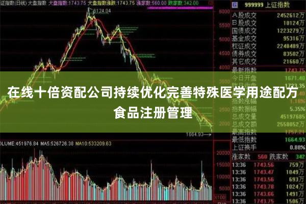 在线十倍资配公司持续优化完善特殊医学用途配方食品注册管理