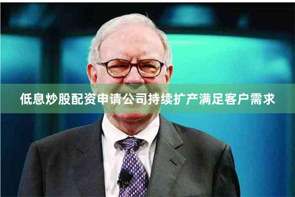 低息炒股配资申请公司持续扩产满足客户需求