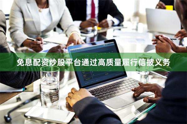 免息配资炒股平台通过高质量履行信披义务