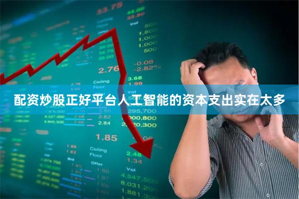 配资炒股正好平台人工智能的资本支出实在太多