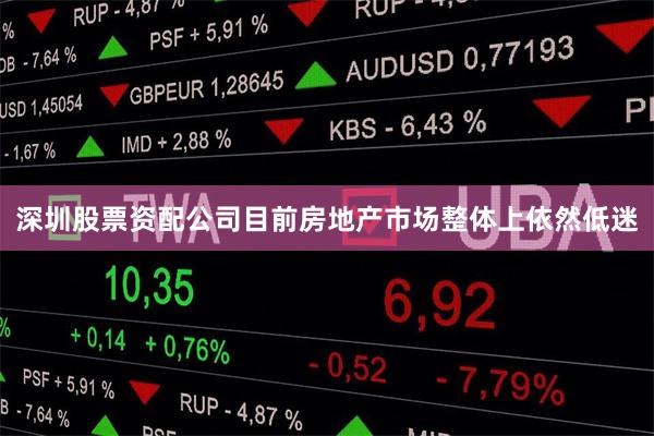 深圳股票资配公司目前房地产市场整体上依然低迷